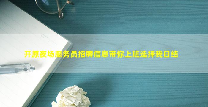 开原夜场服务员招聘信息带你上班选择我日结