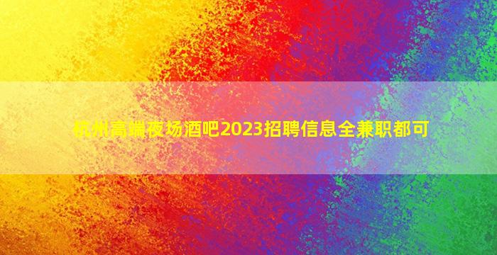 杭州高端夜场酒吧2023招聘信息全兼职都可